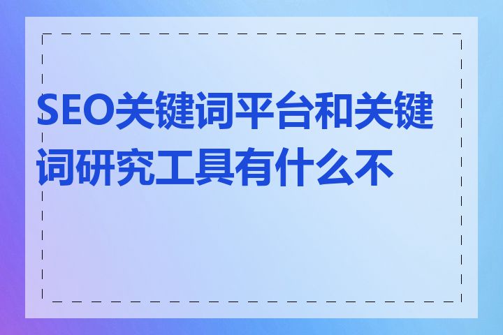 SEO关键词平台和关键词研究工具有什么不同