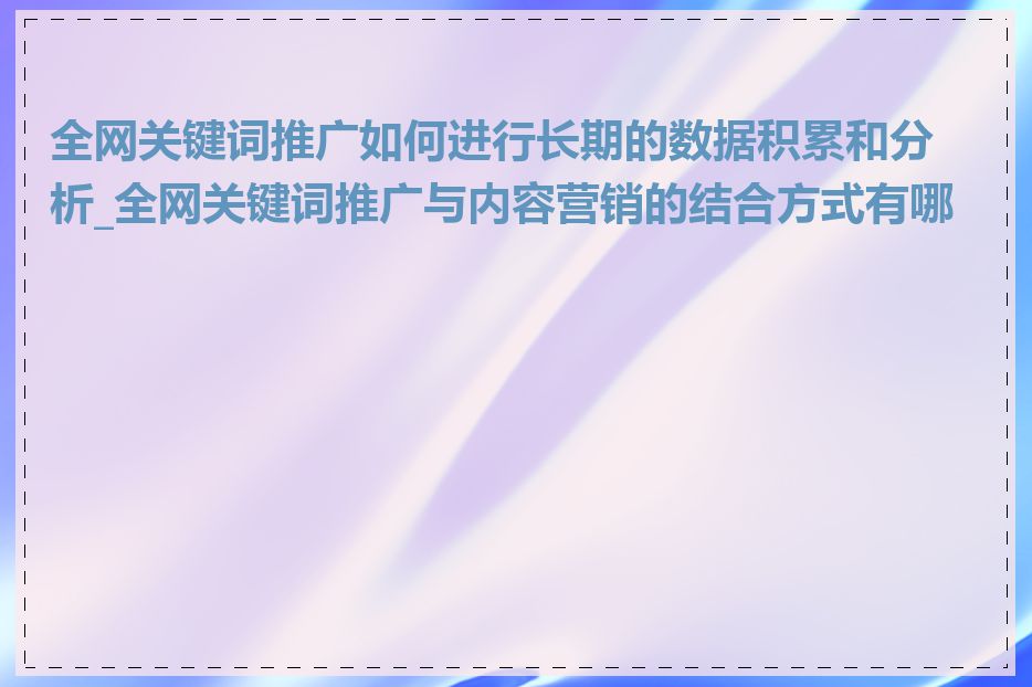 全网关键词推广如何进行长期的数据积累和分析_全网关键词推广与内容营销的结合方式有哪些