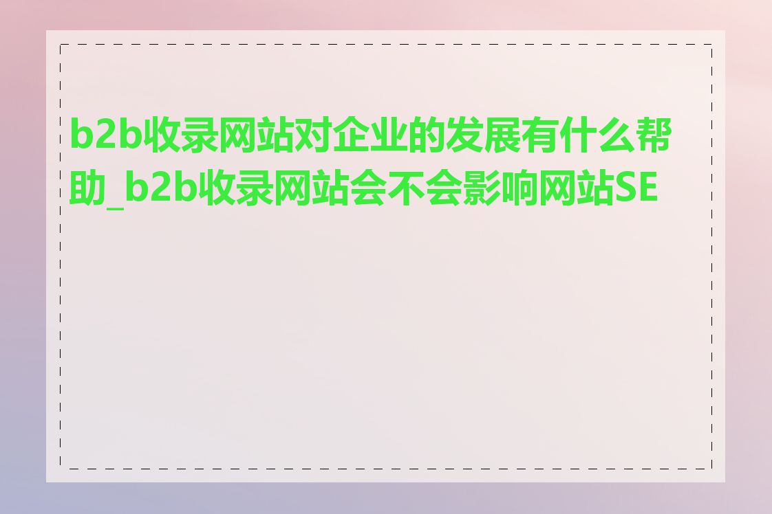 b2b收录网站对企业的发展有什么帮助_b2b收录网站会不会影响网站SEO