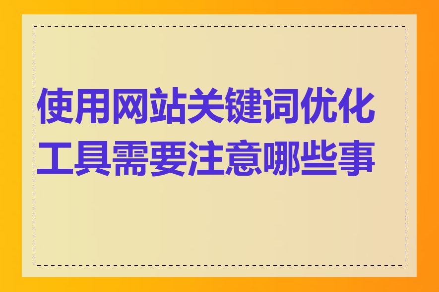 使用网站关键词优化工具需要注意哪些事项