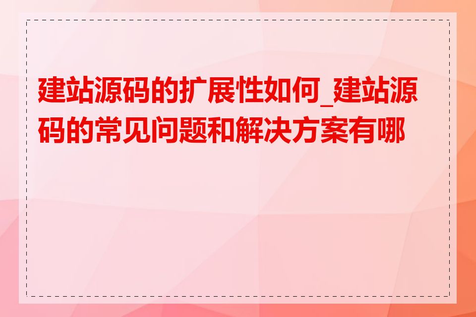 建站源码的扩展性如何_建站源码的常见问题和解决方案有哪些