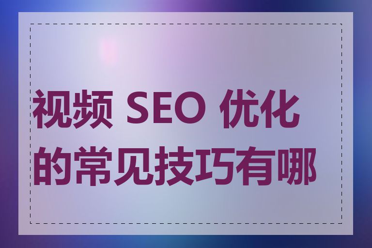 视频 SEO 优化的常见技巧有哪些