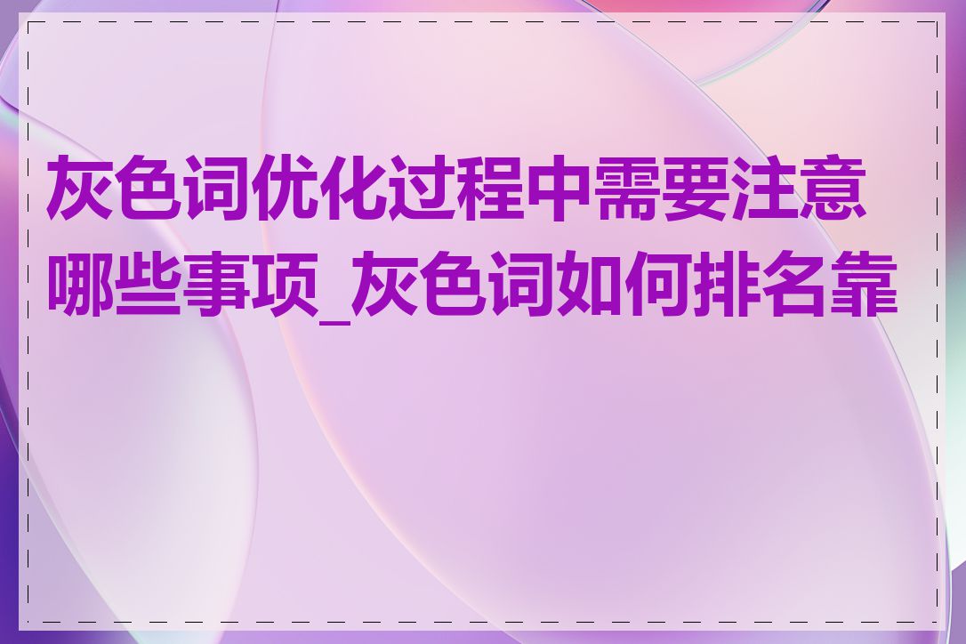 灰色词优化过程中需要注意哪些事项_灰色词如何排名靠前