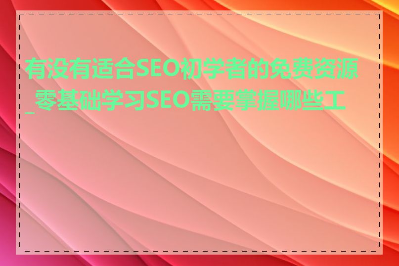 有没有适合SEO初学者的免费资源_零基础学习SEO需要掌握哪些工具