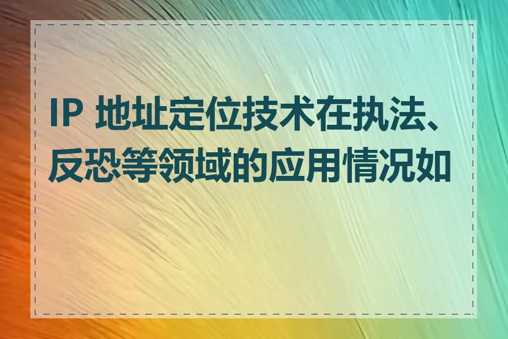 IP 地址定位技术在执法、反恐等领域的应用情况如何