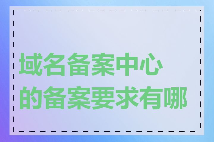 域名备案中心的备案要求有哪些