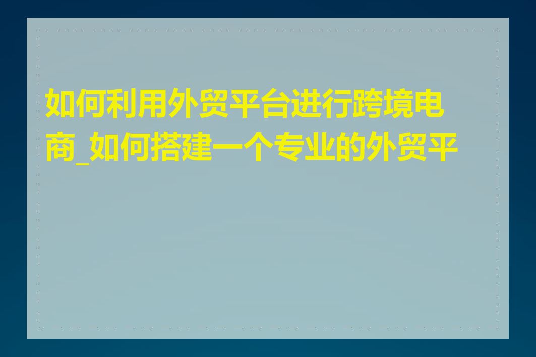 如何利用外贸平台进行跨境电商_如何搭建一个专业的外贸平台