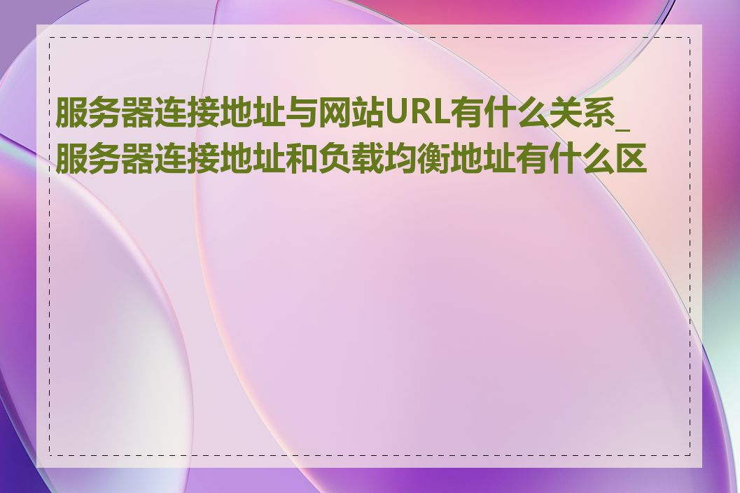 服务器连接地址与网站URL有什么关系_服务器连接地址和负载均衡地址有什么区别