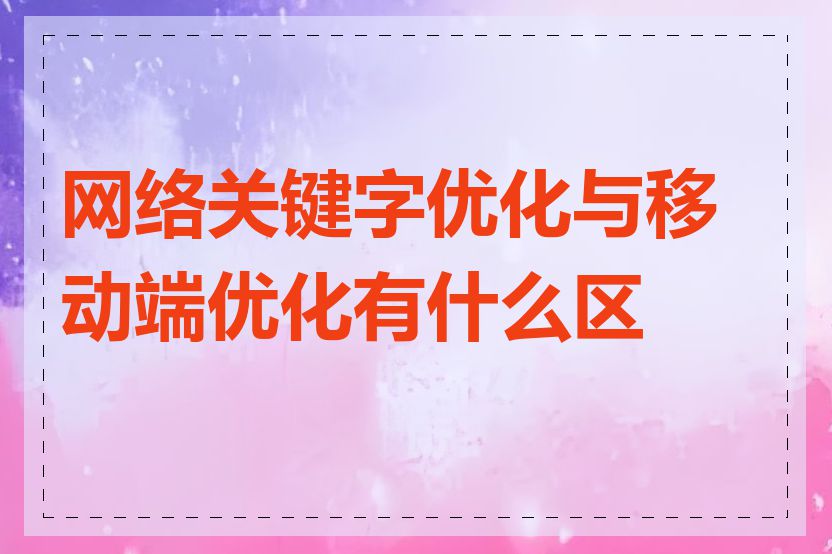 网络关键字优化与移动端优化有什么区别