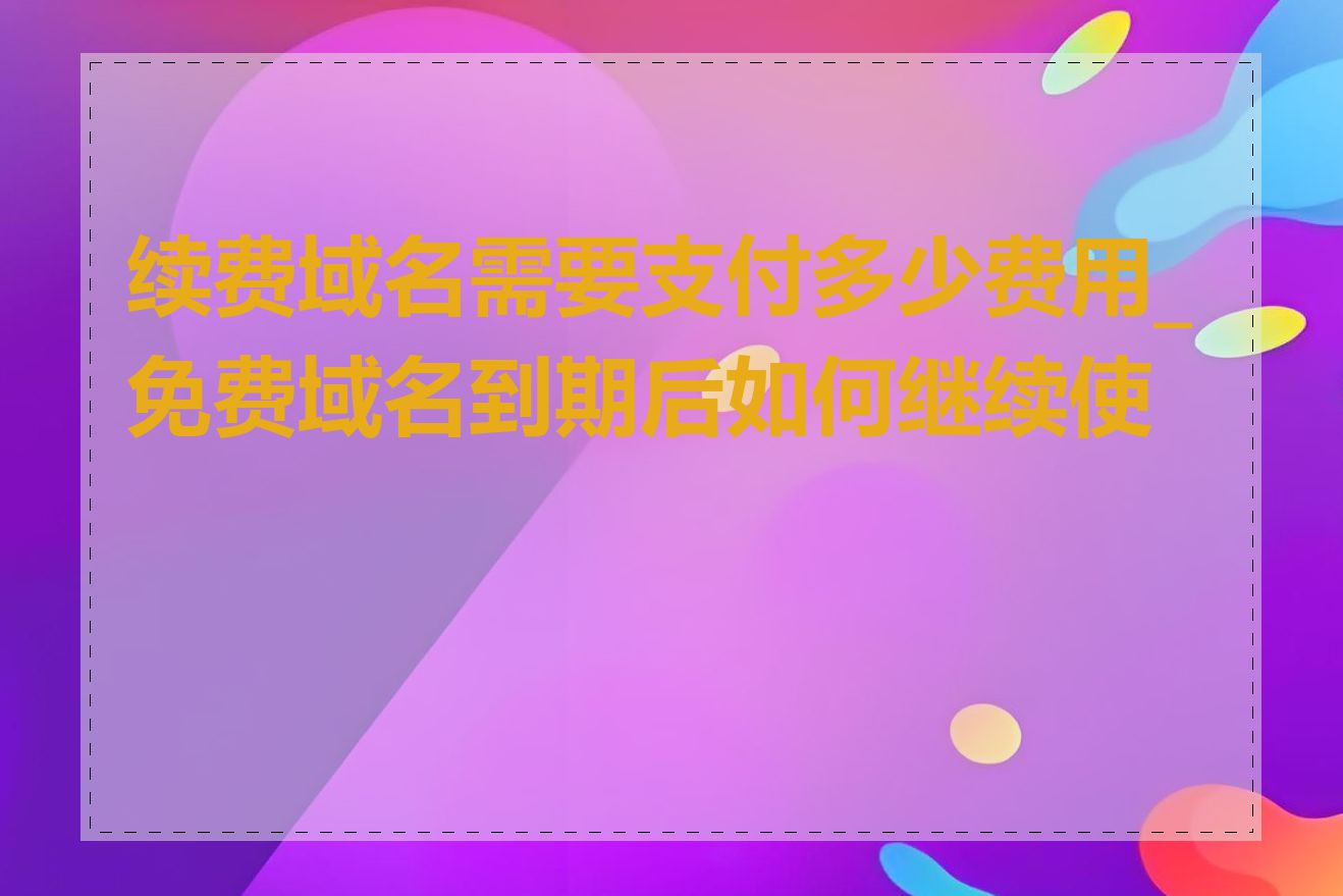 续费域名需要支付多少费用_免费域名到期后如何继续使用