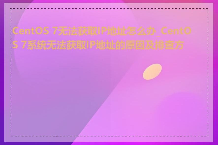 CentOS 7无法获取IP地址怎么办_CentOS 7系统无法获取IP地址的原因及排查方法