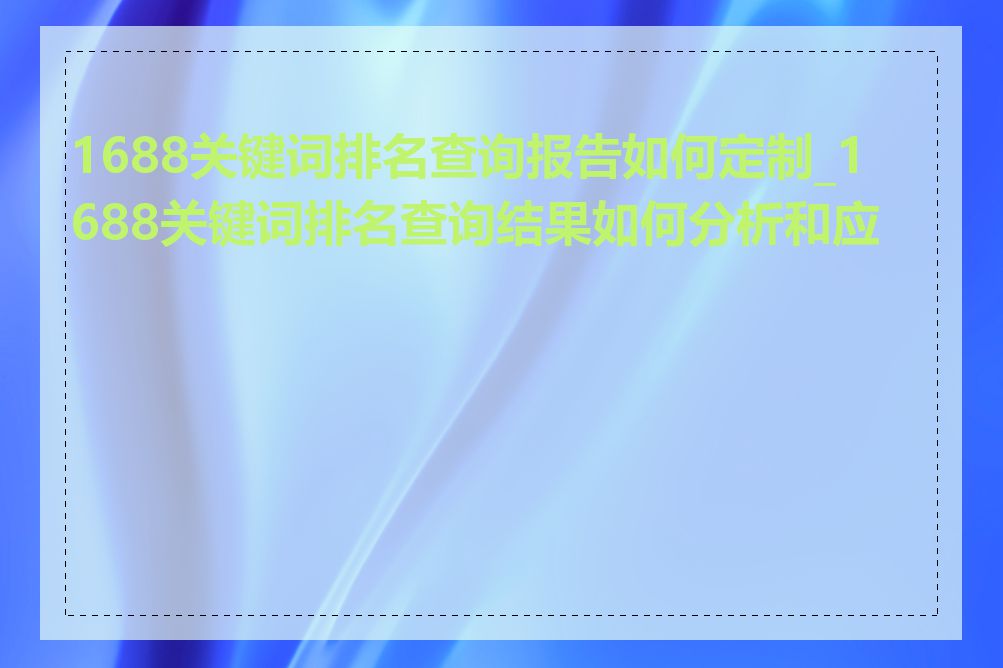 1688关键词排名查询报告如何定制_1688关键词排名查询结果如何分析和应用