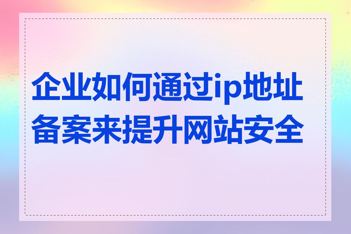 企业如何通过ip地址备案来提升网站安全性