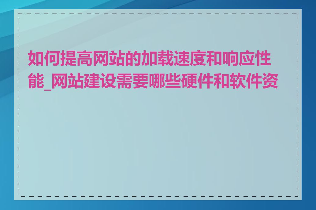 如何提高网站的加载速度和响应性能_网站建设需要哪些硬件和软件资源