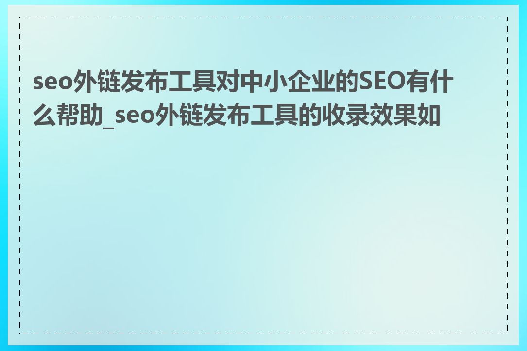 seo外链发布工具对中小企业的SEO有什么帮助_seo外链发布工具的收录效果如何