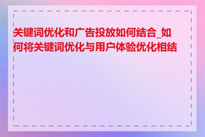 关键词优化和广告投放如何结合_如何将关键词优化与用户体验优化相结合