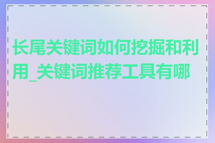 长尾关键词如何挖掘和利用_关键词推荐工具有哪些