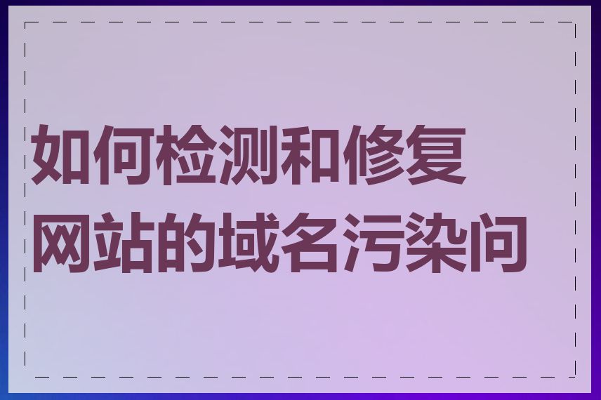 如何检测和修复网站的域名污染问题