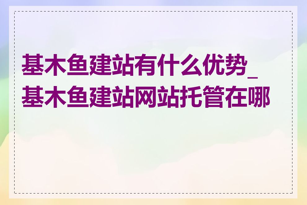 基木鱼建站有什么优势_基木鱼建站网站托管在哪里