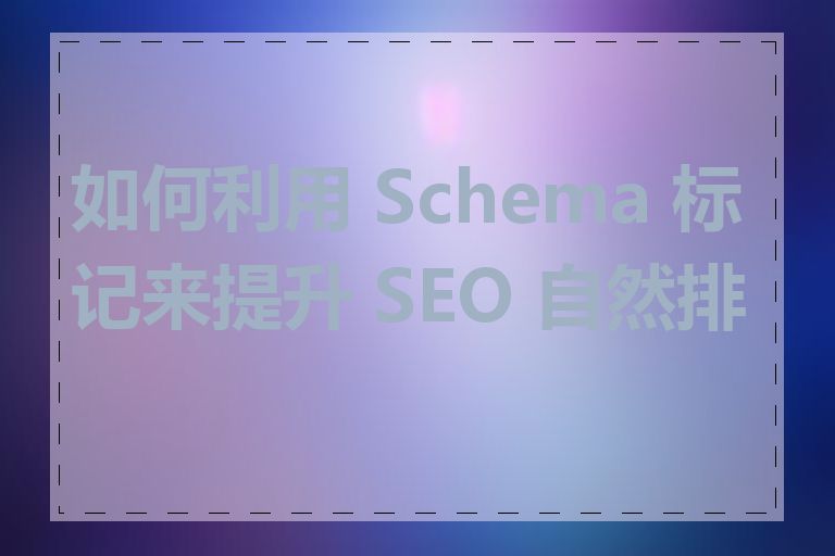 如何利用 Schema 标记来提升 SEO 自然排名