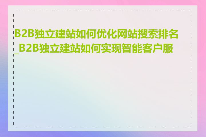 B2B独立建站如何优化网站搜索排名_B2B独立建站如何实现智能客户服务