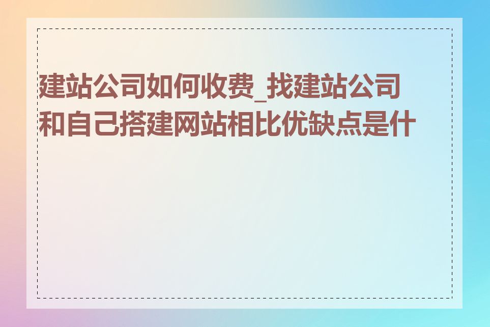 建站公司如何收费_找建站公司和自己搭建网站相比优缺点是什么