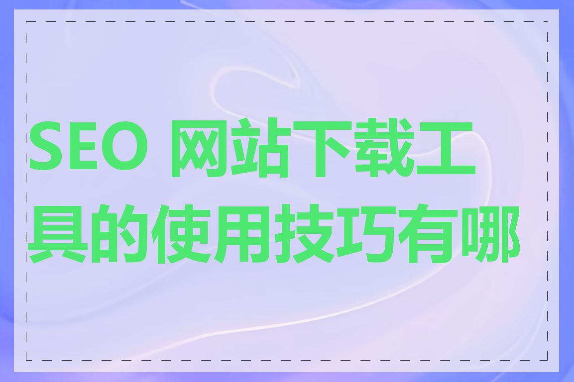 SEO 网站下载工具的使用技巧有哪些