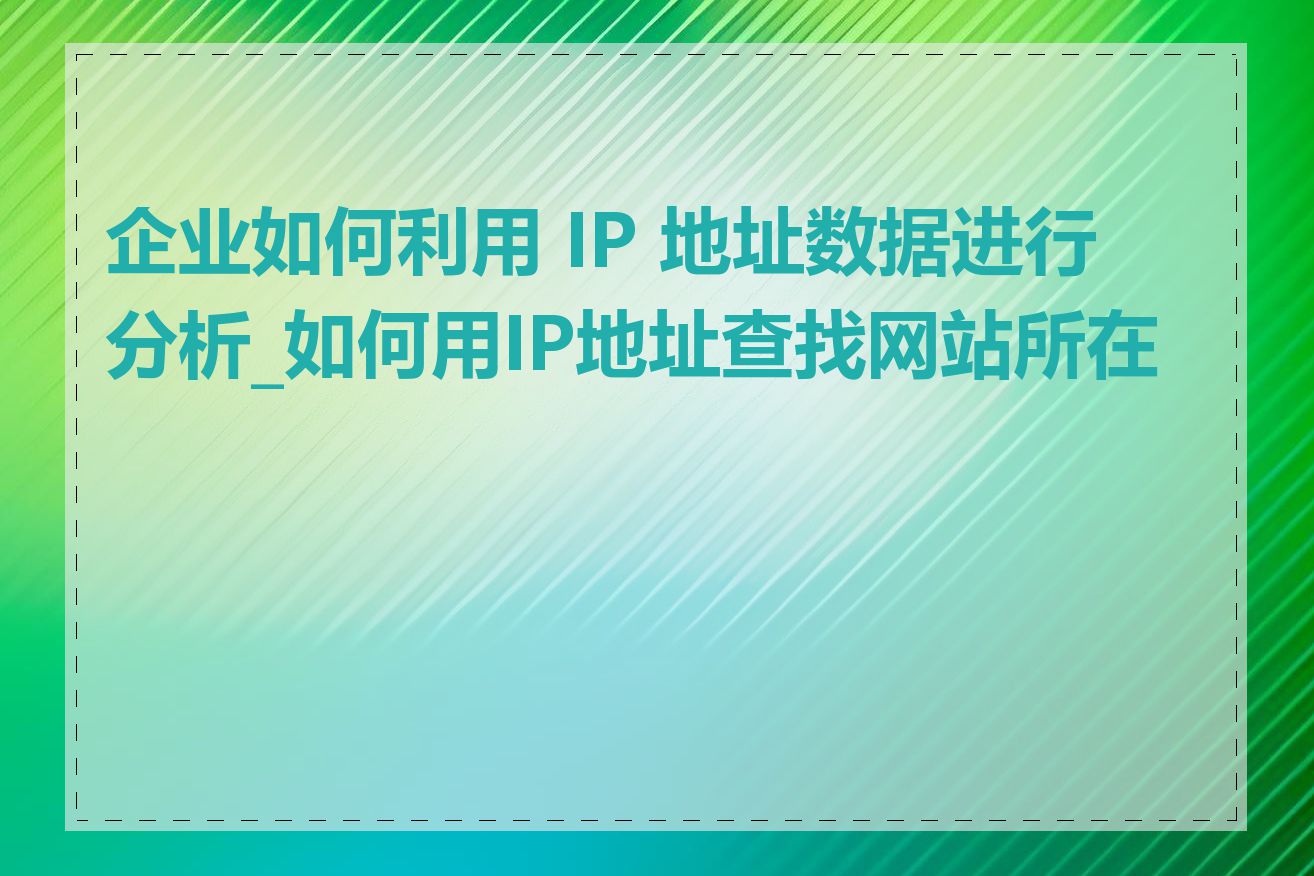 企业如何利用 IP 地址数据进行分析_如何用IP地址查找网站所在地