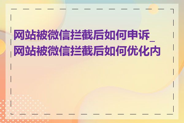 网站被微信拦截后如何申诉_网站被微信拦截后如何优化内容