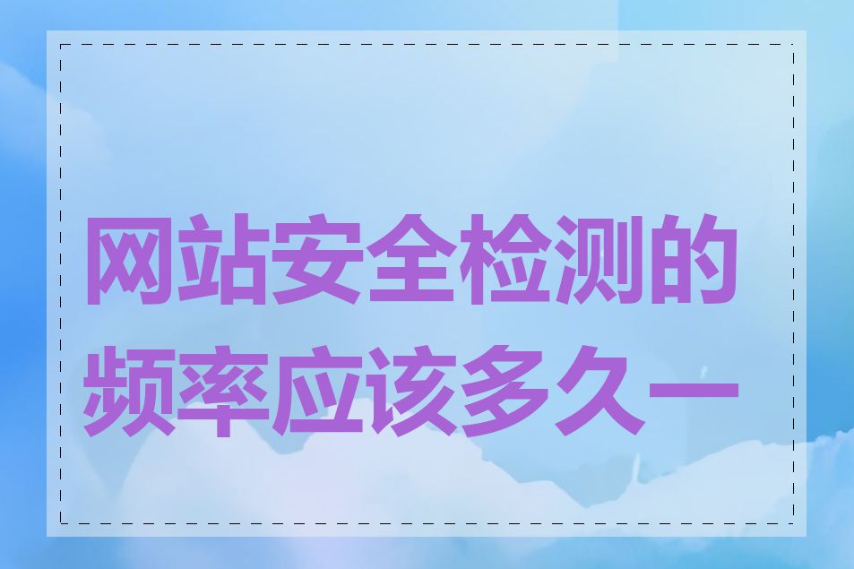 网站安全检测的频率应该多久一次