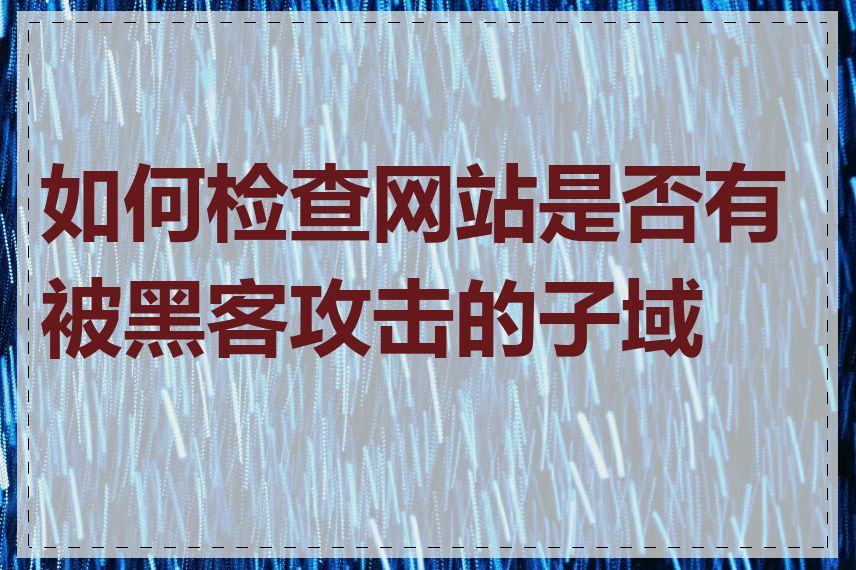 如何检查网站是否有被黑客攻击的子域名