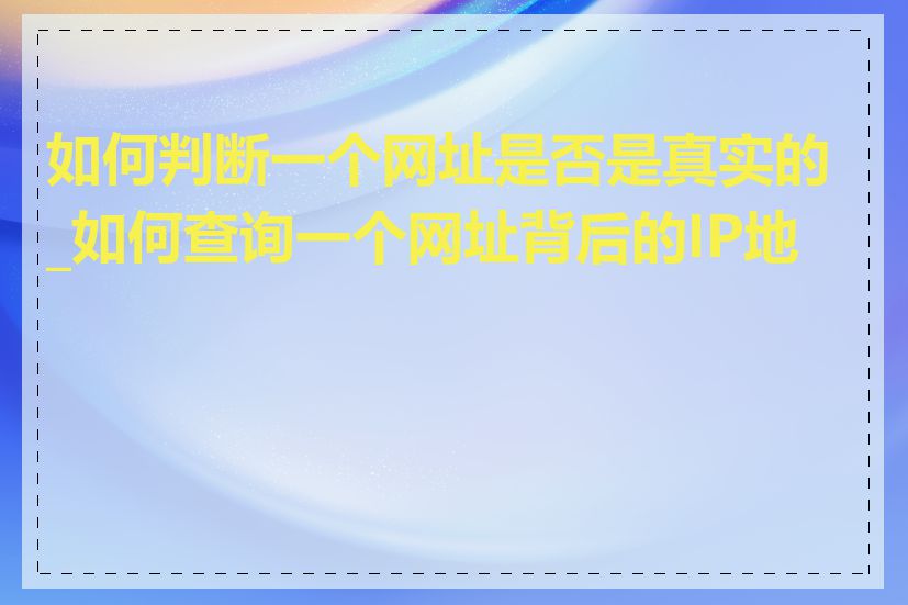 如何判断一个网址是否是真实的_如何查询一个网址背后的IP地址