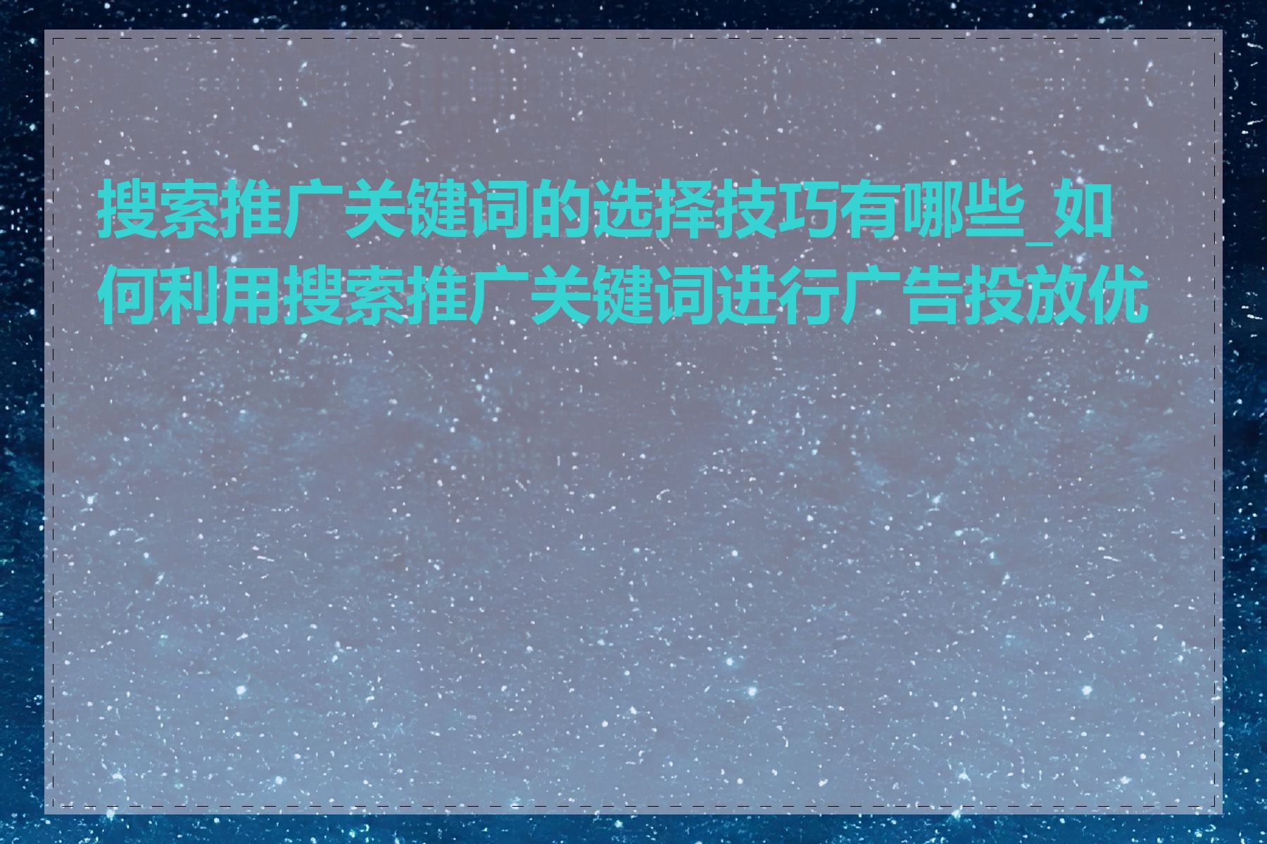 搜索推广关键词的选择技巧有哪些_如何利用搜索推广关键词进行广告投放优化