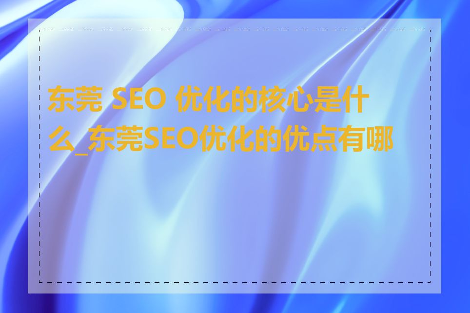 东莞 SEO 优化的核心是什么_东莞SEO优化的优点有哪些