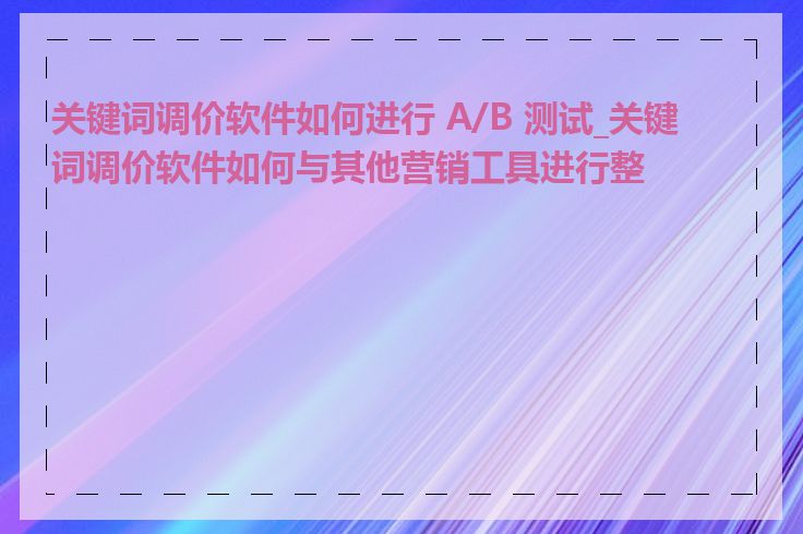 关键词调价软件如何进行 A/B 测试_关键词调价软件如何与其他营销工具进行整合