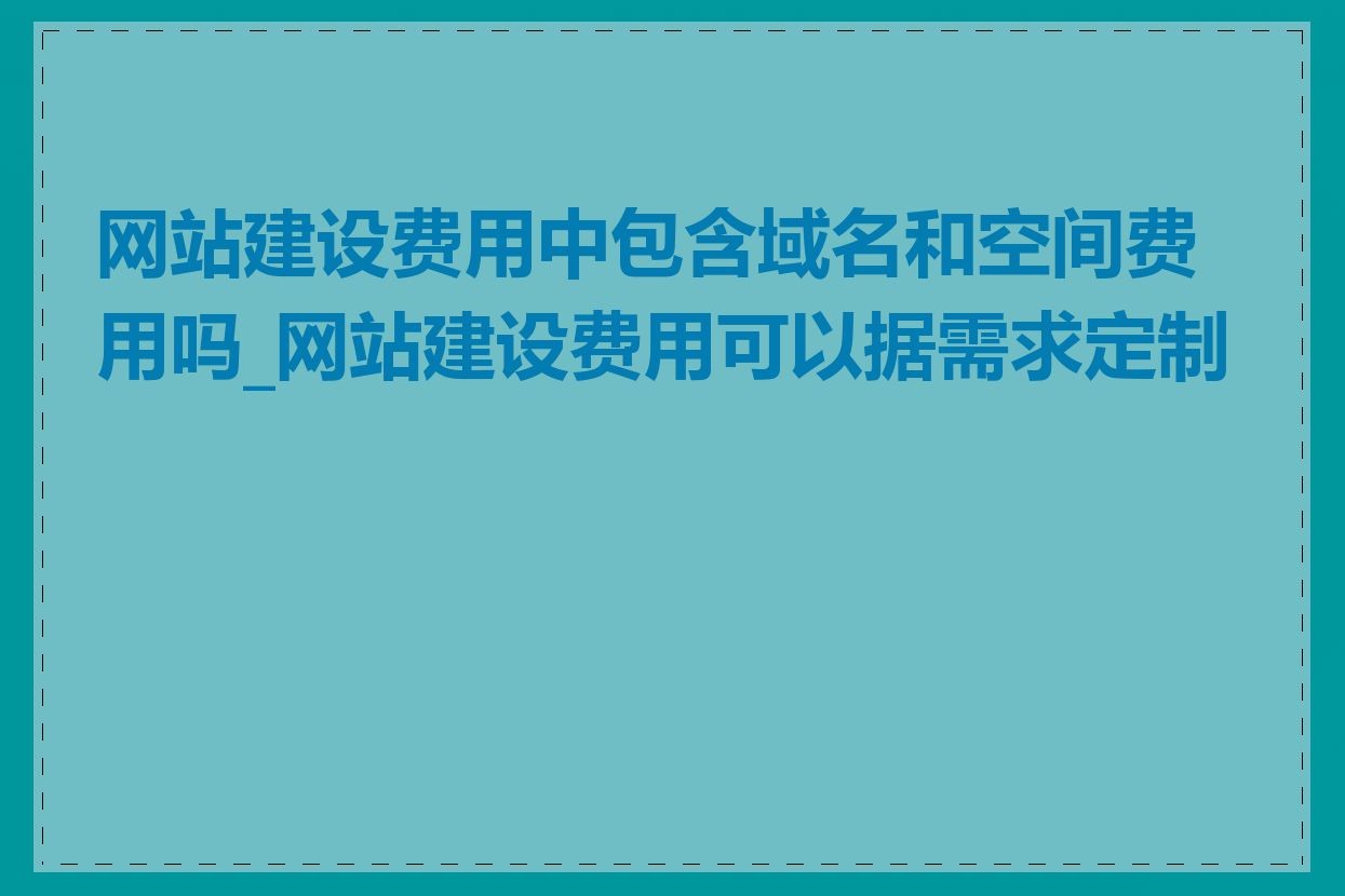 网站建设费用中包含域名和空间费用吗_网站建设费用可以据需求定制吗