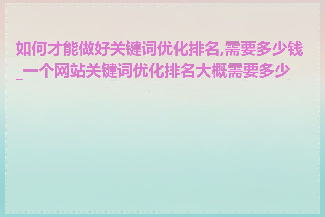 如何才能做好关键词优化排名,需要多少钱_一个网站关键词优化排名大概需要多少钱