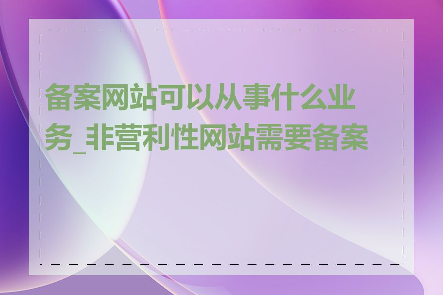 备案网站可以从事什么业务_非营利性网站需要备案吗