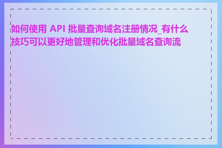 如何使用 API 批量查询域名注册情况_有什么技巧可以更好地管理和优化批量域名查询流程