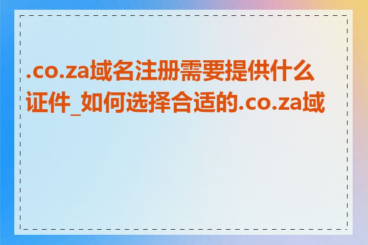 .co.za域名注册需要提供什么证件_如何选择合适的.co.za域名