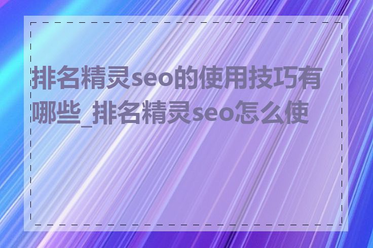 排名精灵seo的使用技巧有哪些_排名精灵seo怎么使用