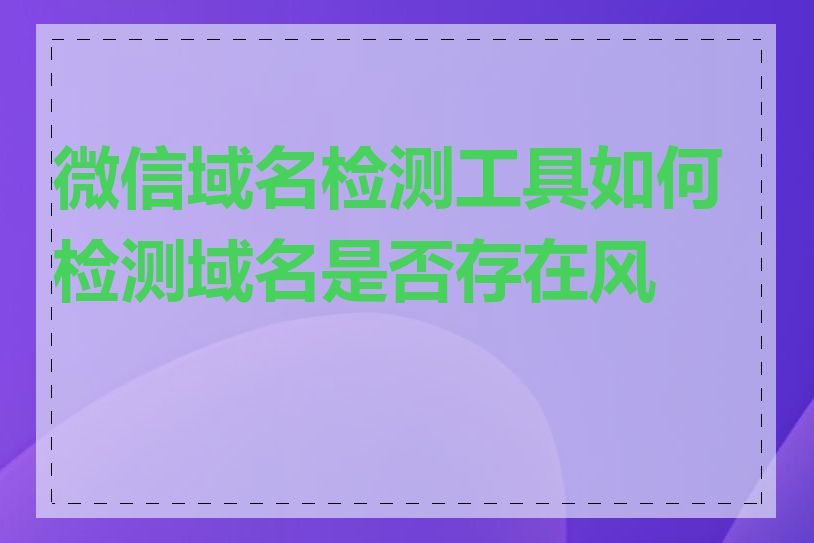 微信域名检测工具如何检测域名是否存在风险