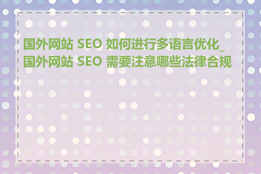 国外网站 SEO 如何进行多语言优化_国外网站 SEO 需要注意哪些法律合规性