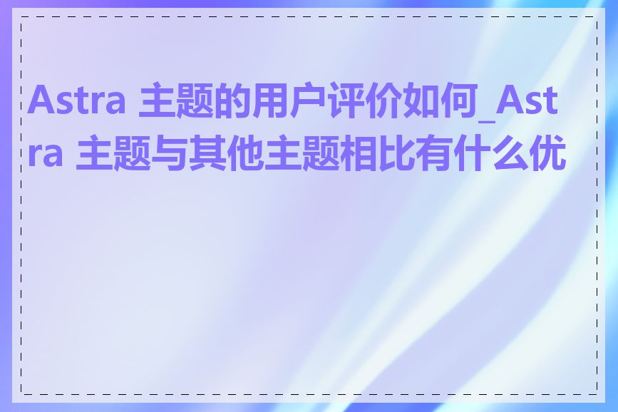 Astra 主题的用户评价如何_Astra 主题与其他主题相比有什么优势