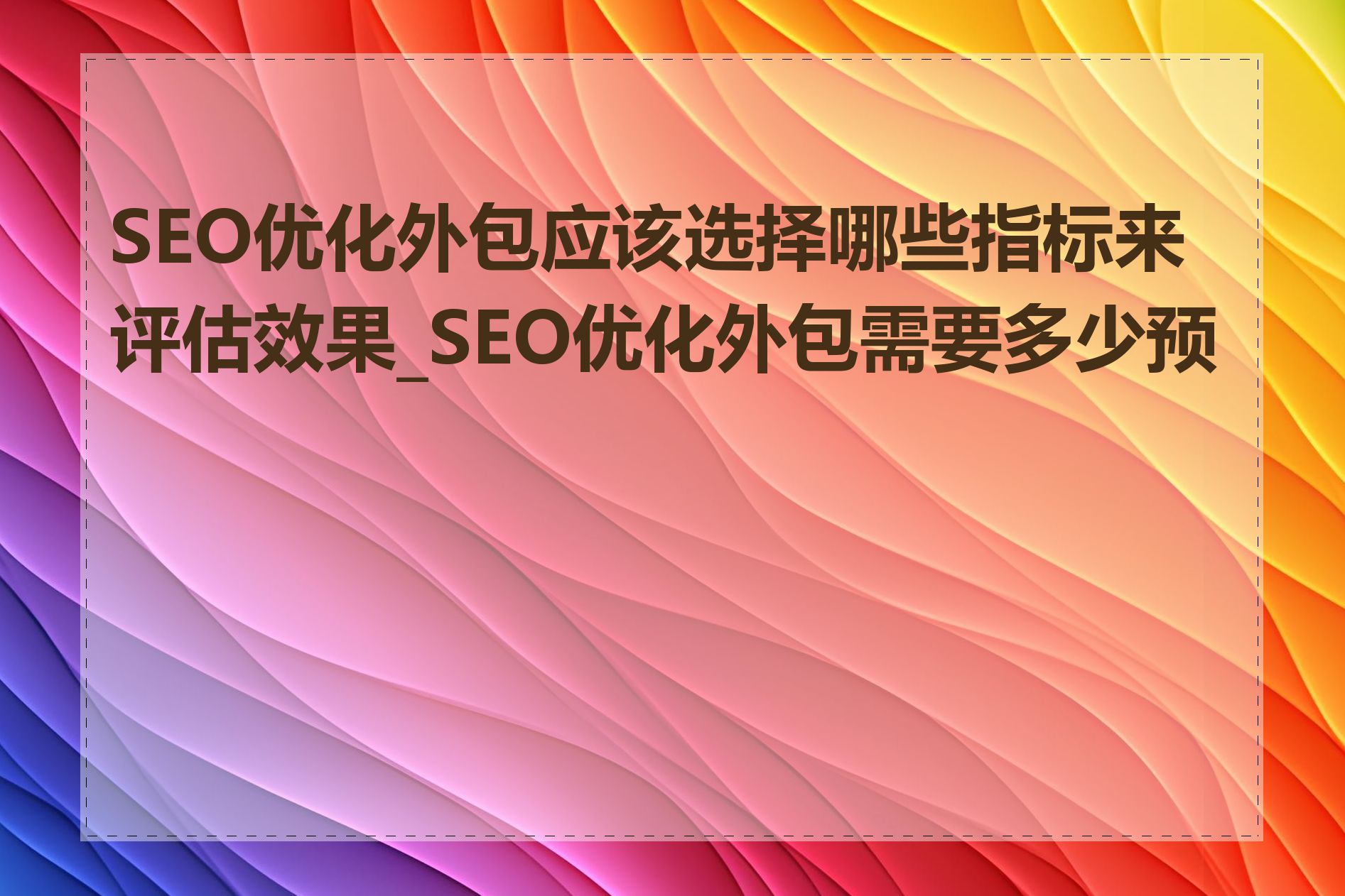 SEO优化外包应该选择哪些指标来评估效果_SEO优化外包需要多少预算