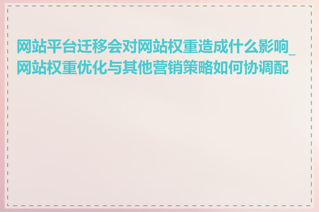 网站平台迁移会对网站权重造成什么影响_网站权重优化与其他营销策略如何协调配合