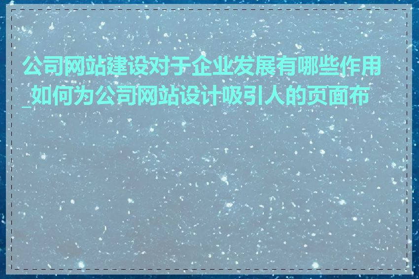 公司网站建设对于企业发展有哪些作用_如何为公司网站设计吸引人的页面布局