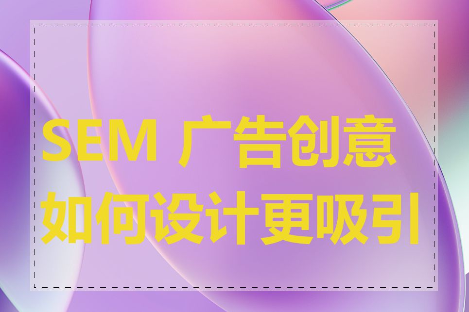 SEM 广告创意如何设计更吸引人