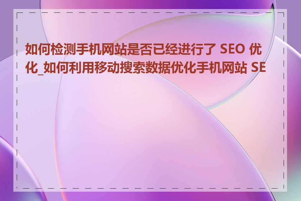 如何检测手机网站是否已经进行了 SEO 优化_如何利用移动搜索数据优化手机网站 SEO