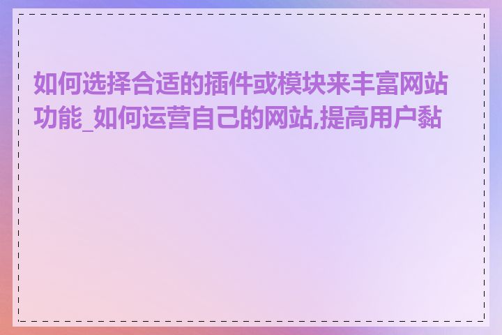 如何选择合适的插件或模块来丰富网站功能_如何运营自己的网站,提高用户黏性